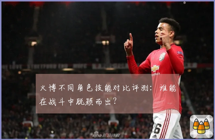 火博不同角色技能对比评测：谁能在战斗中脱颖而出？