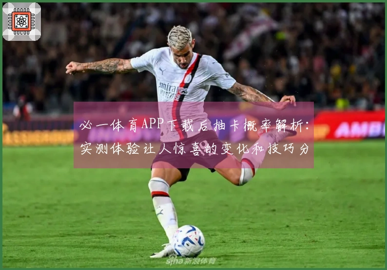 必一体育APP下载后抽卡概率解析：实测体验让人惊喜的变化和技巧分享