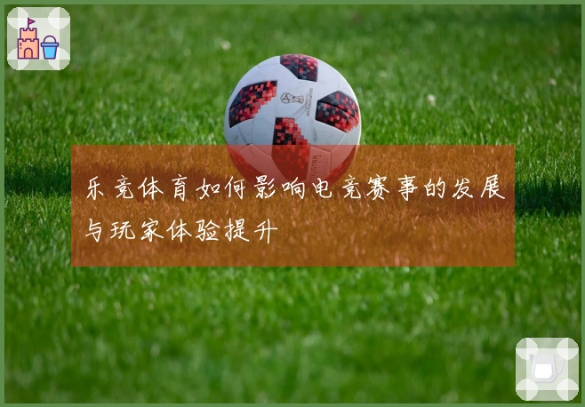乐竞体育如何影响电竞赛事的发展与玩家体验提升