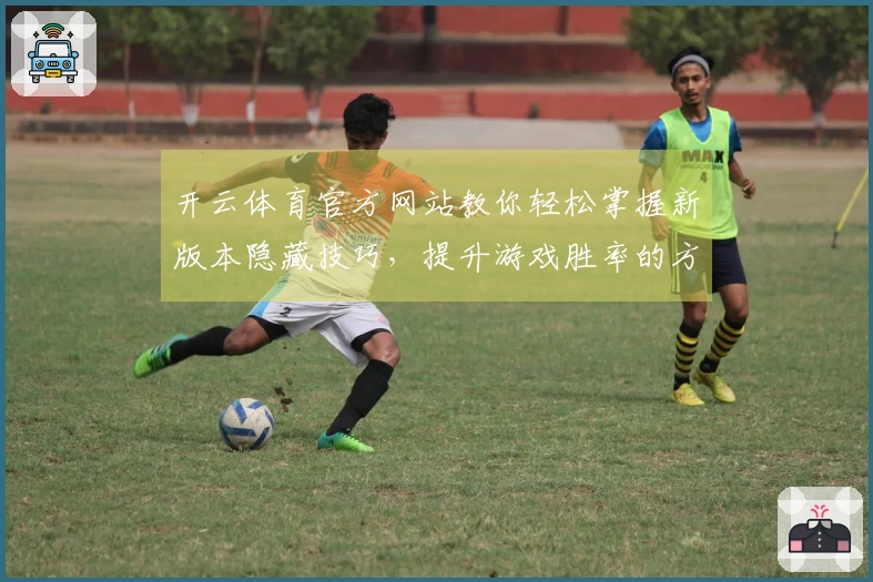 开云体育官方网站教你轻松掌握新版本隐藏技巧，提升游戏胜率的方法大揭秘