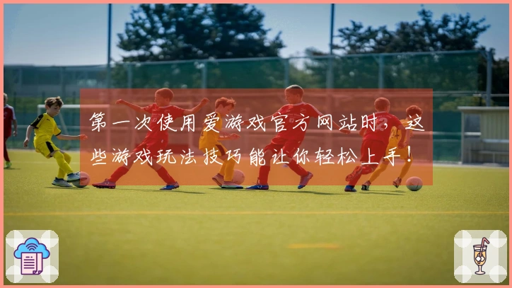 第一次使用爱游戏官方网站时，这些游戏玩法技巧能让你轻松上手！