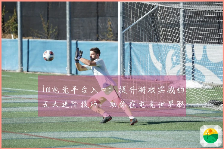 im电竞平台入口:提升游戏实战的五大进阶技巧,助你在电竞世界脱颖而出