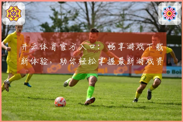 开云体育官方入口：畅享游戏下载新体验，助你轻松掌握最新游戏资讯与技巧