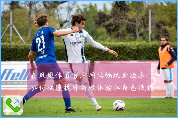 在凤凰体育官方网站畅玩新版本，如何快速提升游戏体验和角色技能？