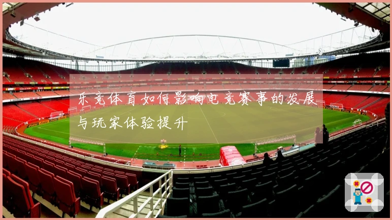 乐竞体育如何影响电竞赛事的发展与玩家体验提升