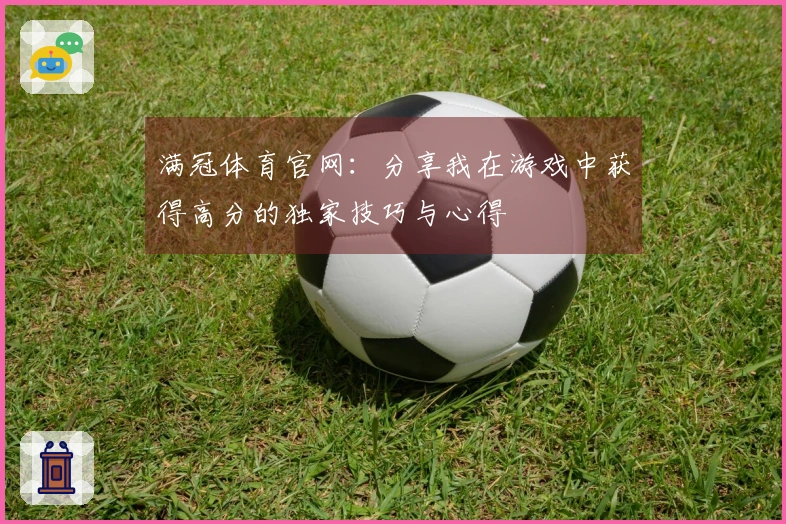 满冠体育官网:分享我在游戏中获得高分的独家技巧与心得