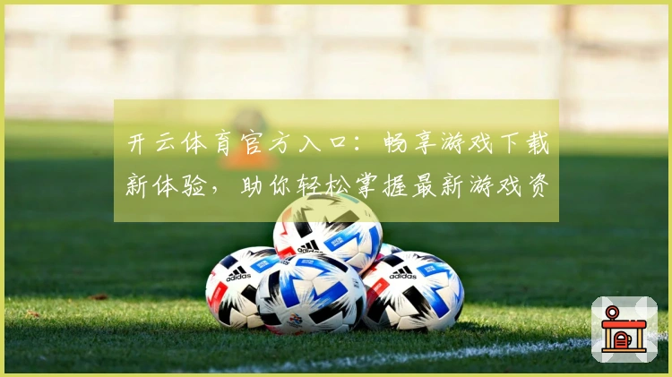 开云体育官方入口：畅享游戏下载新体验，助你轻松掌握最新游戏资讯与技巧