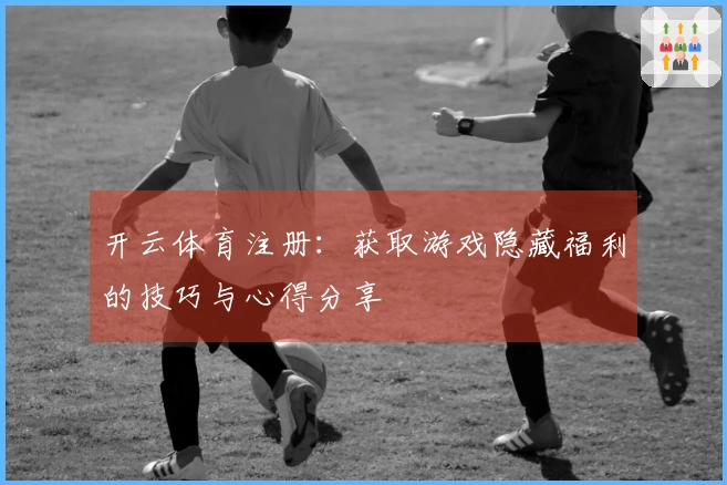 开云体育注册：获取游戏隐藏福利的技巧与心得分享