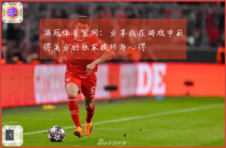 满冠体育官网：分享我在游戏中获得高分的独家技巧与心得