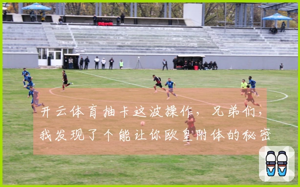 开云体育抽卡这波操作，兄弟们，我发现了个能让你欧皇附体的秘密！