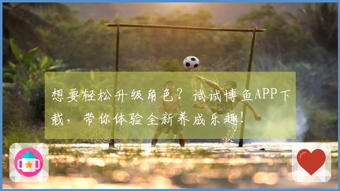 想要轻松升级角色？试试博鱼APP下载，带你体验全新养成乐趣！