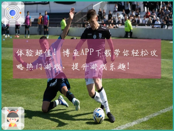 体验超值！博鱼APP下载带你轻松攻略热门游戏，提升游戏乐趣！