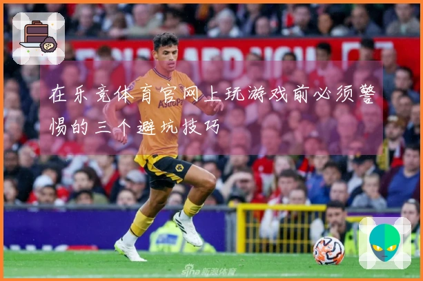 在乐竞体育官网上玩游戏前必须警惕的三个避坑技巧