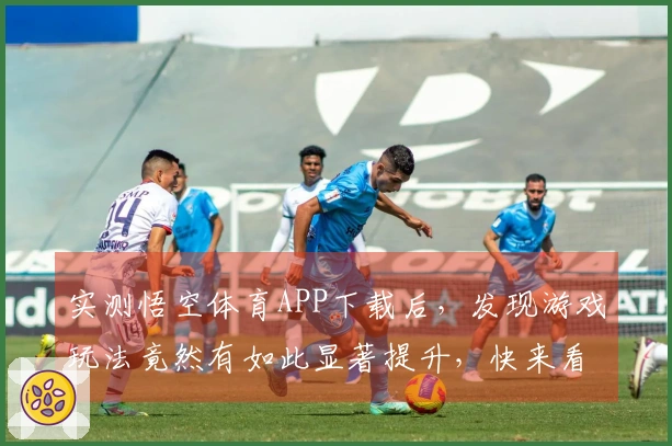 实测悟空体育APP下载后，发现游戏玩法竟然有如此显著提升，快来看看吧！