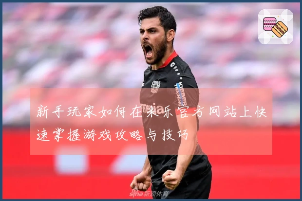 新手玩家如何在米乐官方网站上快速掌握游戏攻略与技巧