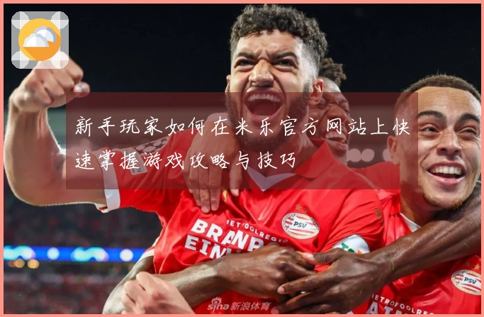 新手玩家如何在米乐官方网站上快速掌握游戏攻略与技巧