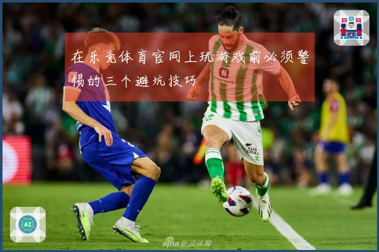 在乐竞体育官网上玩游戏前必须警惕的三个避坑技巧