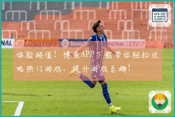 体验超值！博鱼APP下载带你轻松攻略热门游戏，提升游戏乐趣！