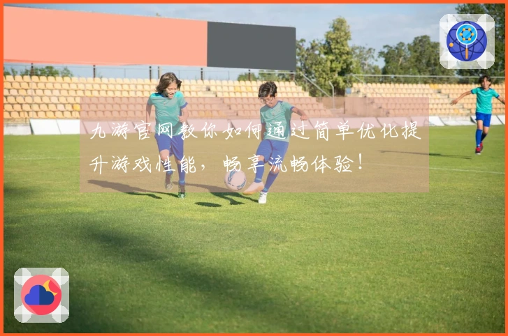 九游官网教你如何通过简单优化提升游戏性能，畅享流畅体验！