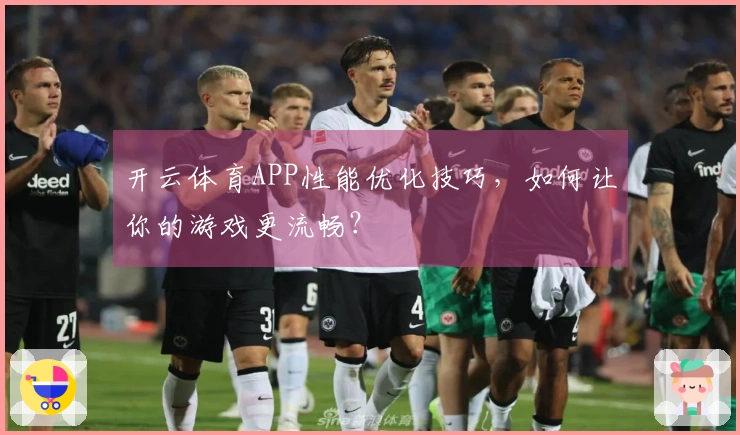 开云体育APP性能优化技巧，如何让你的游戏更流畅？