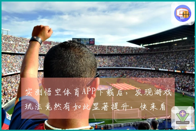 实测悟空体育APP下载后，发现游戏玩法竟然有如此显著提升，快来看看吧！
